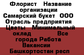 Флорист › Название организации ­ Самарский букет, ООО › Отрасль предприятия ­ Цветы › Минимальный оклад ­ 25 000 - Все города Работа » Вакансии   . Башкортостан респ.,Баймакский р-н